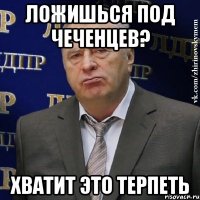 ложишься под чеченцев? хватит это терпеть