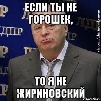 если ты не горошек, то я не жириновский