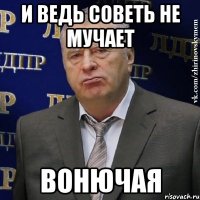 и ведь советь не мучает вонючая