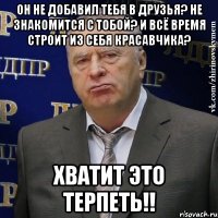 он не добавил тебя в друзья? не знакомится с тобой? и всё время строит из себя красавчика? хватит это терпеть!!