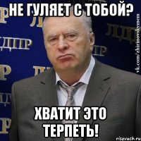 не гуляет с тобой? хватит это терпеть!