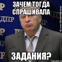 зачем тогда спрашивала задания?