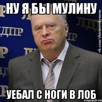 ну я бы мулину уебал с ноги в лоб