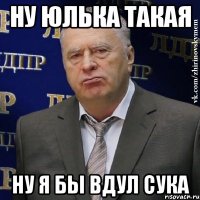 ну юлька такая ну я бы вдул сука