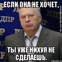 если она не хочет, ты уже нихуя не сделаешь.