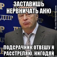 заставишь нервничать аню подсрачник отвешу и расстреляю. нигодяй