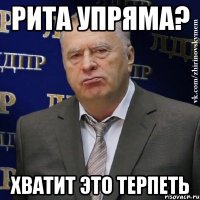 рита упряма? хватит это терпеть