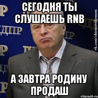 сегодня ты слушаешь rnb а завтра родину продаш