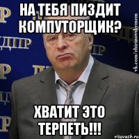 на тебя пиздит компуторщик? хватит это терпеть!!!