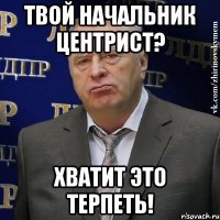 твой начальник центрист? хватит это терпеть!