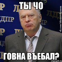 ты чо говна въебал?