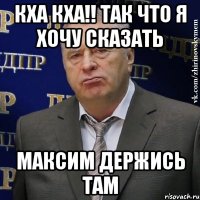 кха кха!! так что я хочу сказать максим держись там