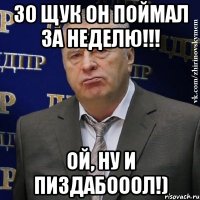 30 щук он поймал за неделю!!! ой, ну и пиздабооол!)