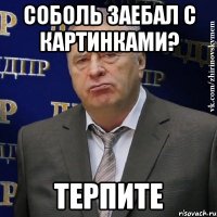 соболь заебал с картинками? терпите