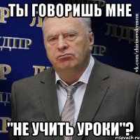 ты говоришь мне "не учить уроки"?