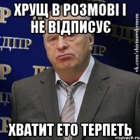 хрущ в розмові і не відписує хватит ето терпеть