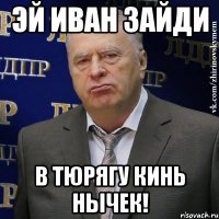 эй иван зайди в тюрягу кинь нычек!