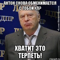 антон снова обменимается с тобой хп? хватит это терпеть!