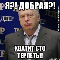 я?! добрая?! хватит єто терпеть!!