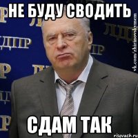 не буду сводить сдам так