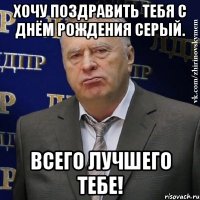 хочу поздравить тебя с днём рождения серый. всего лучшего тебе!