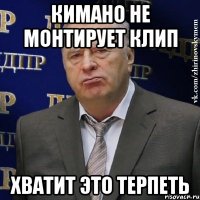 кимано не монтирует клип хватит это терпеть