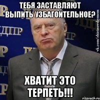 тебя заставляют выпить узбагоительное? хватит это терпеть!!!