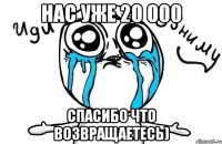 нас уже 20 000 спасибо что возвращаетесь)