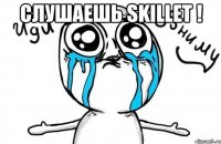 слушаешь skillet ! 