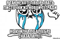 я так не хотел вырывать листочки из новой тетради но училка по алгебре сказала!!!(((