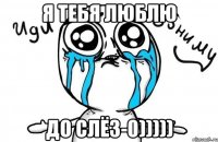 я тебя люблю до слёз-0)))))