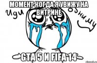 момент когда я увижу на витрине gta 5 и fifa 14