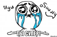  ты супер!