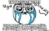 так на тебя смотрят девушки когда рядом с ними ты идёшь с коробками йогуртов от данон