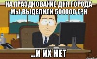 на празднование дня города мы выделили 500000 грн ...и их нет