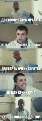 Доктооор я хочу срааать Ты еблан что ли хули ты орешь? Доктор ну очень хочется Ну иди сриии сука ЕХОООО СПАСИБО ДОКТОР