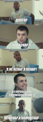 Доктор Что Аскар ? Я не Аскар,я Оскар! Ну хорошо. Что случилось,Оскар ? Не Оскар,а Оооооскар