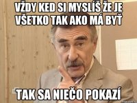 vždy ked si myslíš že je všetko tak ako má byť tak sa niečo pokazí