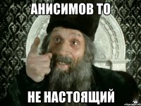 анисимов то не настоящий