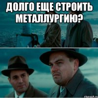 долго еще строить металлургию? 