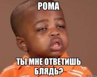 рома ты мне ответишь блядь?