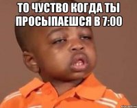 то чуство когда ты просыпаешся в 7:00 