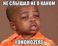 не слышал не о каком yohohozere