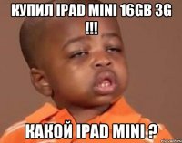 купил ipad mini 16gb 3g !!! какой ipad mini ?