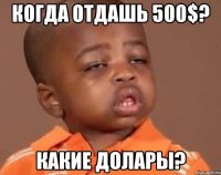 когда отдашь 500$? какие долары?