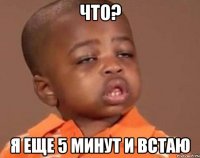 что? я еще 5 минут и встаю