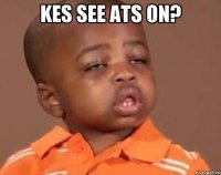 kes see ats on? 