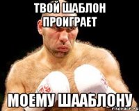 твой шаблон проиграет моему шааблону