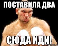 поставила два сюда иди!
