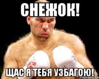 снежок! щас я тебя узбагою!